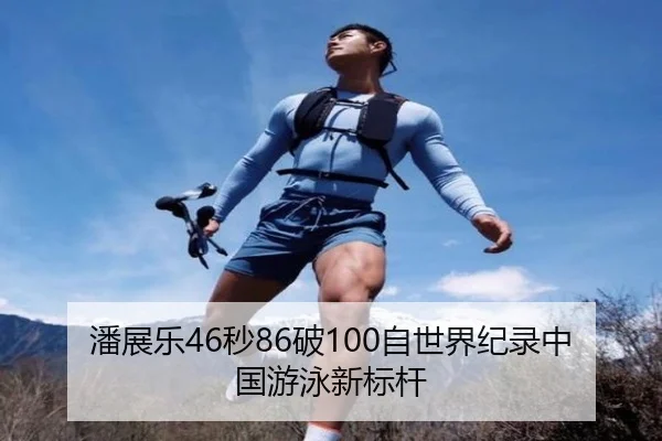 潘展乐46秒86破100自世界纪录中国游泳新标杆
