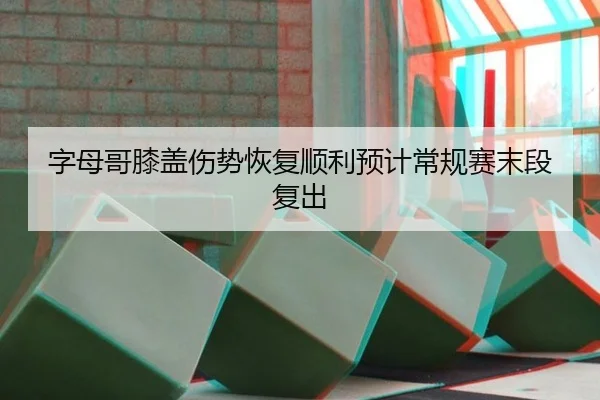 字母哥膝盖伤势恢复顺利预计常规赛末段复出