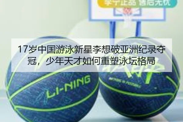 17岁中国游泳新星李想破亚洲纪录夺冠，少年天才如何重塑泳坛格局